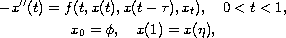 $$\displaylines{
 - x''(t) = f(t, x(t), x(t - \tau), x_t), \quad 0 less than t less than 1, \cr
 x_0 = \phi, \quad x(1) = x(\eta),
 }$$