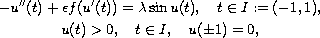 $$\displaylines{
 -u''(t) + \epsilon f(u'(t)) = \lambda\sin u(t), \quad t \in I:=(-1, 1),\cr
 u(t) > 0, \quad t \in I, \quad u(\pm 1) = 0,
 }$$