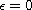 $\epsilon=0$