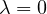 $\lambda=0$