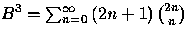 $B^{3}=\sum_{n=0}^{\infty
}\left( 2n+1\right) {{2n}\choose{n}}$