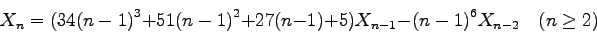 \begin{displaymath}X_n =
(34{(n-1)}^3 + 51{(n-1)}^2 + 27(n-1) +5) X_{n-1} - {(n-1)}^6 X_{n-2}
\quad (n\geq 2) \end{displaymath}