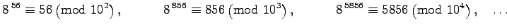 $\displaystyle 8\,^{56} \equiv 56 \left(\text{mod }10^2\right),\quad \qquad 8\,^...
... \quad\qquad
8\,^{5856} \equiv 5856 \left(\text{mod }10^{4}\right),\quad \dots $