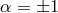 α = ±1