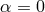 α = 0