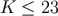 K &#x2264; 23
