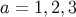 a = 1,2, 3