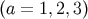 &#x0028;a = 1,2,3&#x0029;