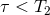 τ < T2