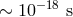 ∼ 10−18 s
