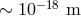 ∼ 10−18 m