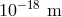 10−18 m