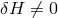 δH ⁄= 0