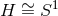 H ∼= S1