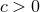 c > 0