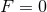 F = 0