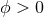 Ο > 0