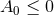 A0 ≤ 0