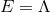 E = Λ
