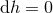 dh = 0
