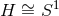 H ∼= S1