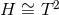 H ∼= T 2