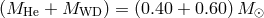 (MHe + MWD ) = (0.40 + 0.60)M ⊙