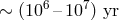 6 7 ∼ (10 –10 ) yr