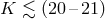 K ≲ (20 –21 )
