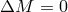 ΔM = 0