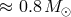 ≈ 0.8 M ⊙