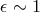 𝜖 ∼ 1