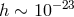 h ∼ 10−23
