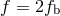 f = 2fb