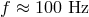 f ≈ 100 Hz