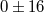 0 ± 16