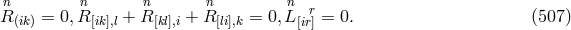 n n n n n r R (ik) = 0, R[ik],l + R [kl],i + R [li],k = 0, L[ir] = 0. (507 )