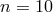 n = 10