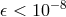 −8 𝜖 < 10
