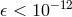 𝜖 < 10−12