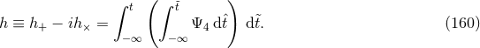 ∫ ( ∫ ) t &tidle;t h ≡ h+ − ih× = Ψ4 dˆt d&tidle;t. (160 ) −∞ −∞