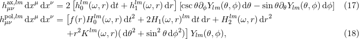 [ ] haxμ,νlm dx μdx ν = 2 hl0m(ω, r)dt + hl1m(ω, r)dr [csc𝜃∂ ϕYlm(𝜃,ϕ) d𝜃 − sin 𝜃∂𝜃Ylm(𝜃,ϕ )dϕ] (17 ) pol,lm μ ν [ lm 2 lm lm 2 hμν dx dx = f(r)H 0 (ω,r)dt + 2H1 (ω,r) ] dtdr + H 2 (ω, r)dr +r2Klm (ω,r)(d𝜃2 + sin2𝜃 dϕ2) Ylm (𝜃,ϕ), (18 )