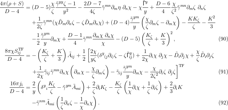 yy y 4π-(ρ-+-S-) = (D − 5)χ-&tidle;γ--ζ −-1-− 2D--−-7&tidle;γmn ∂ η ∂ χ − χ &tidle;Γ--+ D--−-6-χ-&tidle;γmn ∂ ζ ∂ ζ D − 4 ζ y2 4 ζ m n y 4 ζ2 m n 1 &tidle;γym ( χ ) KK K2 + --γ&tidle;mn (χ &tidle;Dm ∂nζ − ζD&tidle;m ∂nχ) + (D − 4)---- --∂mζ − ∂m χ − ----ζ − --- 2ζ y ζ ζ 3 1 &tidle;γym D − 1 ∂ χ ∂ χ ( K K )2 − -----∂m χ + ------&tidle;γmn -m----n--− (D − 5) --ζ + --- , (90 ) 2( y ) 4 [ χ ζ 3 8π χSTiFj K ζ K 1 2χ y y 1 χ -------- = − --- + --- A&tidle;ij + -- --(δ (j∂i)ζ − ζ&tidle;Γij) + --∂iχ ∂jχ − &tidle;Di∂jχ + --D&tidle;i ∂jζ D − 4 ζ 3 ( 2 yζ ) 2χ ] ζ 1 mn χ &tidle;γym χ TF + ---&tidle;γij&tidle;γ ∂n χ ∂m χ − --∂mζ − &tidle;γij----∂m χ − --2∂iζ ∂jζ (91 ) 2(χ ) ζ (y 2ζ ) 16-πji 2- y K-ζ ym &tidle; 2- Kζ- 1- 1- 2- D − 4 = y δ iζ − γ&tidle; Ami + ζ∂iK ζ − ζ χ ∂iχ + ζ∂iζ + 3∂iK ( ) − &tidle;γnm &tidle;Ami 1∂nζ − -1∂nχ . (92 ) ζ χ