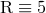 R ≡ 5