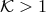 𝒦 > 1