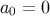 a0 = 0