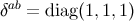 ab δ = diag(1,1,1)