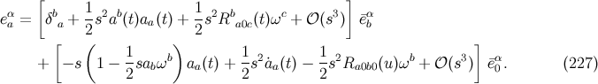 [ 1 1 ] eαa = δba + -s2ab(t)aa(t) + --s2Rba0c(t)ωc + 𝒪 (s3) ¯eαb [ 2( ) 2 ] 1 b 1 2 1 2 b 3 α + − s 1 − -sabω aa(t) + -s ˙aa(t) − -s Ra0b0(u)ω + 𝒪 (s ) ¯e0. (227 ) 2 2 2