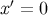 x′ = 0