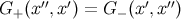 ′′ ′ ′ ′′ G+ (x ,x ) = G− (x,x )